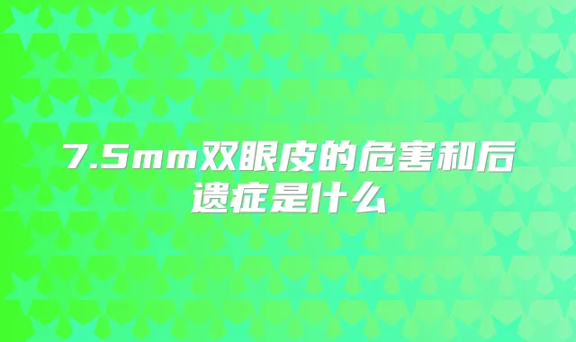 7.5mm双眼皮的危害和后遗症是什么