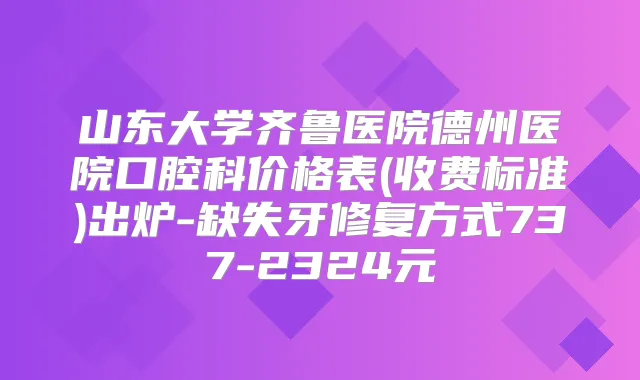 山东大学齐鲁医院德州医院口腔科价格表(收费标准)出炉-缺失牙修复方式737-2324元