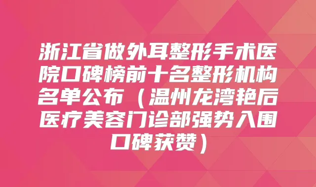 浙江省做外耳整形手术医院口碑榜前十名整形机构名单公布（温州龙湾艳后医疗美容门诊部强势入围口碑获赞）