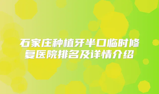 石家庄种植牙半口临时修复医院排名及详情介绍