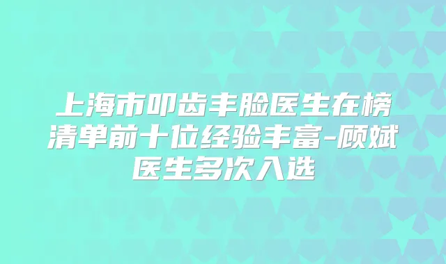 上海市叩齿丰脸医生在榜清单前十位经验丰富-顾斌医生多次入选