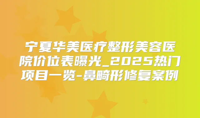 宁夏华美医疗整形美容医院价位表曝光_2025热门项目一览-鼻畸形修复案例