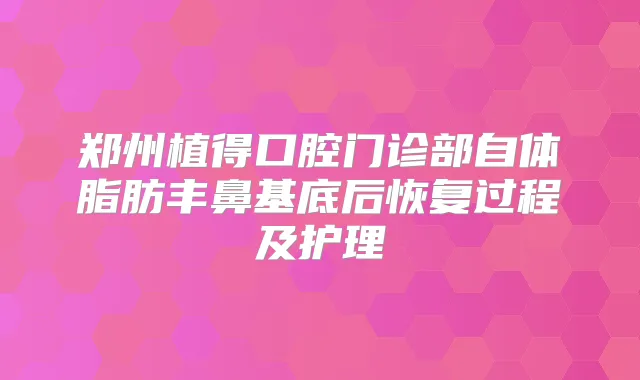 郑州植得口腔门诊部自体脂肪丰鼻基底后恢复过程及护理