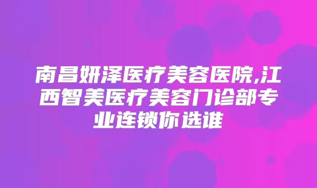 南昌妍泽医疗美容医院,江西智美医疗美容门诊部专业连锁你选谁