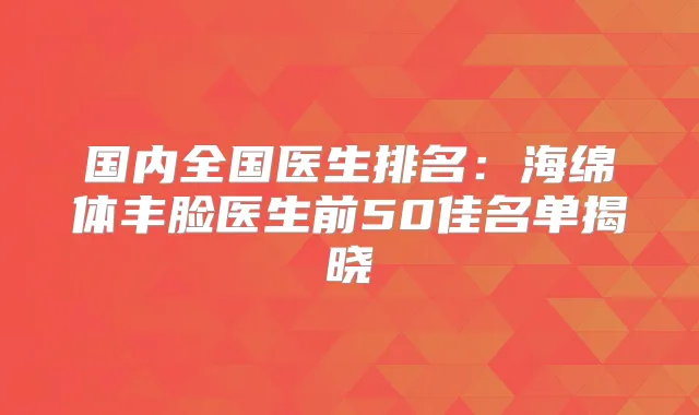 国内全国医生排名:海绵体丰脸医生前50佳名单揭晓
