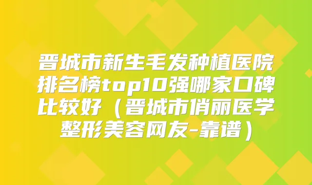 晋城市新生毛发种植医院排名榜top10强哪家口碑比较好（晋城市俏丽医学整形美容网友-靠谱）