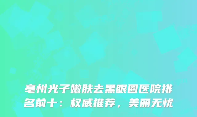 亳州光子嫩肤去黑眼圈医院排名前十:推荐,美丽无忧