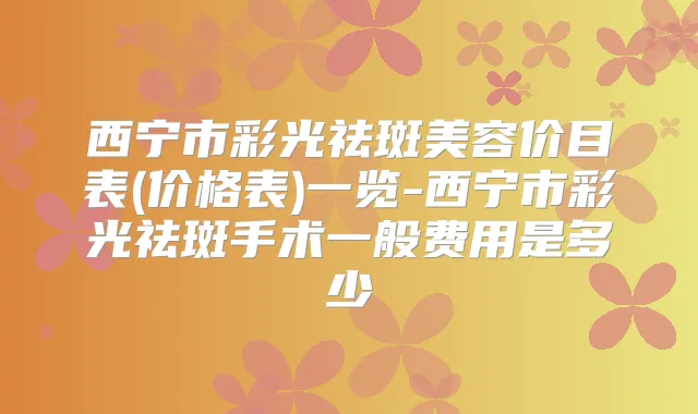 西宁市彩光祛斑美容价目表(价格表)一览-西宁市彩光祛斑手术一般费用是多少