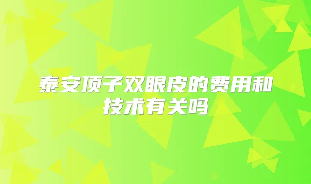 泰安顶子双眼皮的费用和技术有关吗