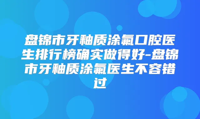 盘锦市牙釉质涂氟口腔医生排行榜确实做得好-盘锦市牙釉质涂氟医生不容错过