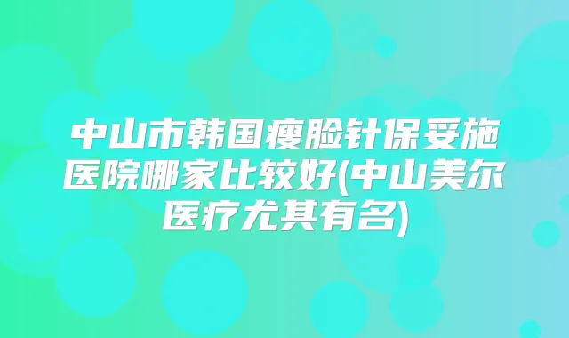 中山市韩国瘦脸针保妥施医院哪家比较好(中山美尔医疗尤其有名)