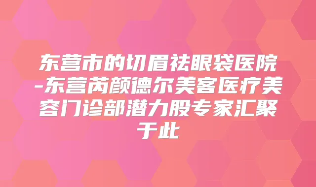东营市的切眉祛眼袋医院-东营芮颜德尔美客医疗美容门诊部潜力股专家汇聚于此