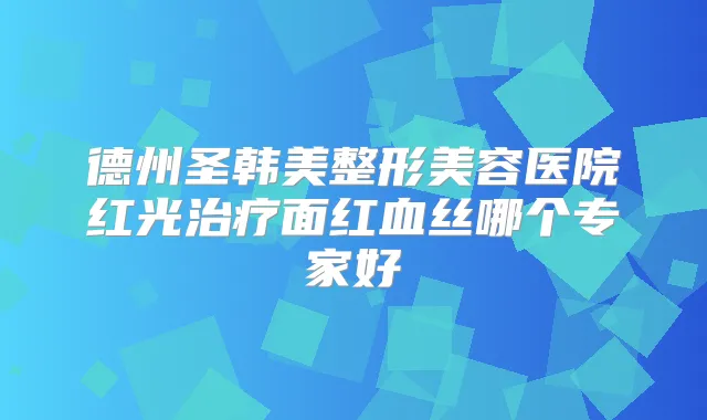 德州圣韩美整形美容医院红光面红血丝哪个专家好
