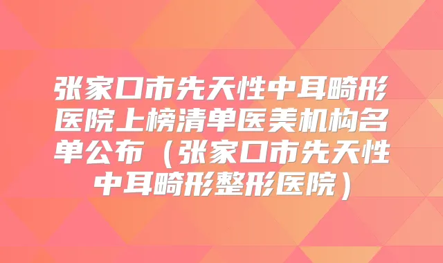 张家口市先天性中耳畸形医院上榜清单医美机构名单公布(张家口市先天性中耳畸形整形医院)