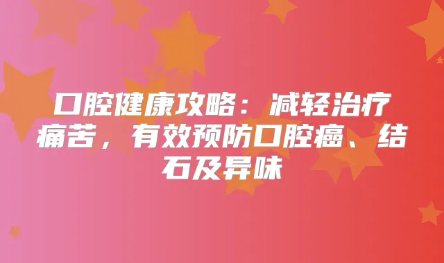 口腔健康攻略：减轻痛苦，有效预防口腔癌、结石及异味