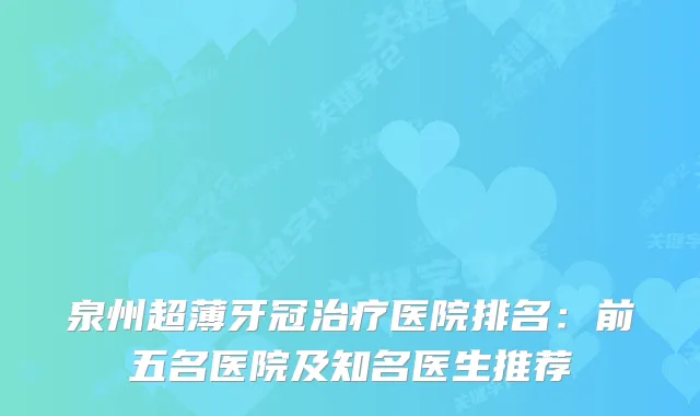 泉州超薄牙冠医院排名：前五名医院及知名医生推荐