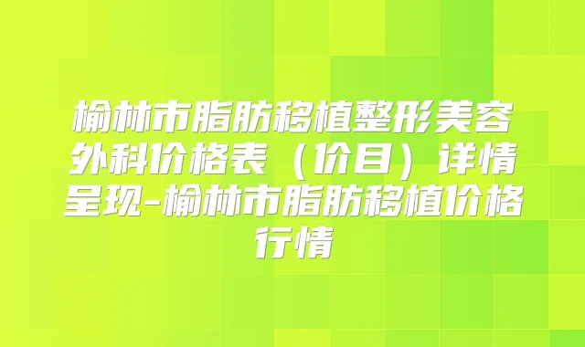 榆林市脂肪移植整形美容外科价格表（价目）详情呈现-榆林市脂肪移植价格行情