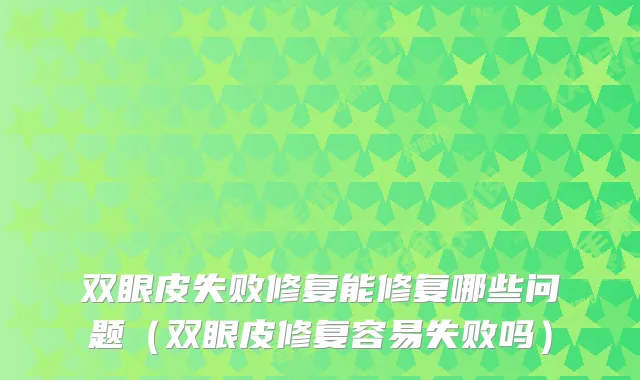 双眼皮失败修复能修复哪些问题（双眼皮修复容易失败吗）