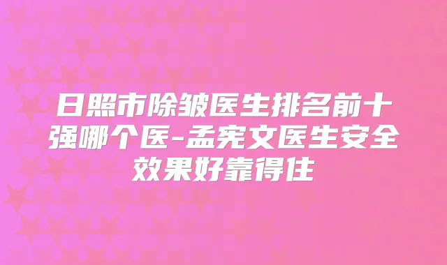 日照市除皱医生排名前十强哪个医-孟宪文医生安果好靠得住