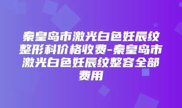 秦皇岛市激光白色妊辰纹整形科价格收费-秦皇岛市激光白色妊辰纹整容全部费用