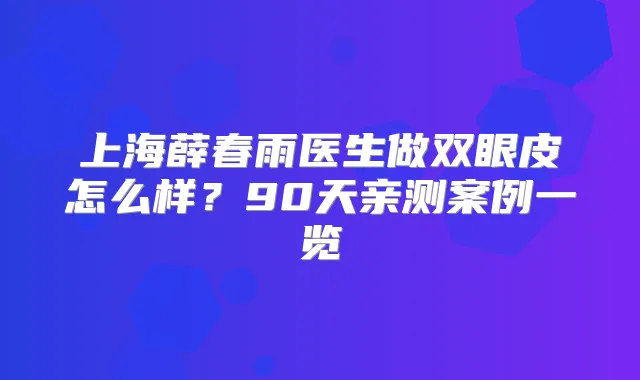 上海薛春雨医生做双眼皮怎么样?90天亲测案例一览
