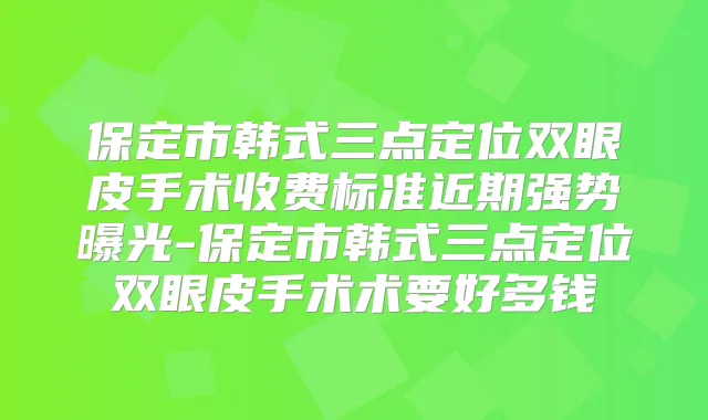 保定市韩式三点定位双眼皮手术收费标准近期强势曝光-保定市韩式三点定位双眼皮手术术要好多钱