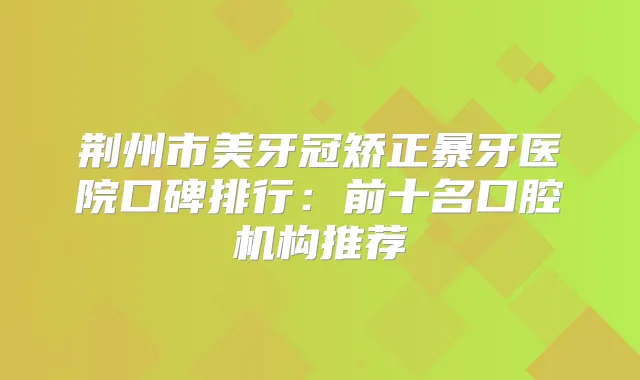 荆州市美牙冠矫正暴牙医院口碑排行：前十名口腔机构推荐
