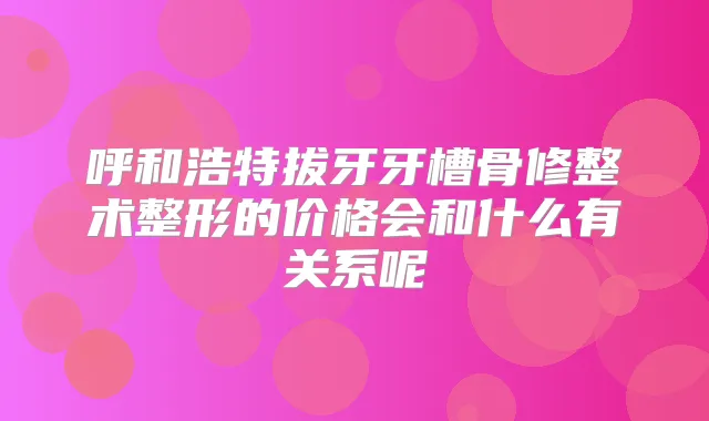 呼和浩特拔牙牙槽骨修整术整形的价格会和什么有关系呢