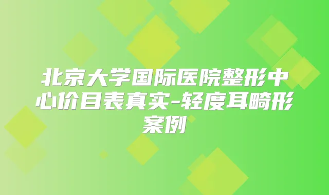北京大学国际医院整形中心价目表真实-轻度耳畸形案例