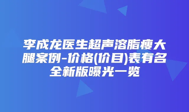 李成龙医生超声溶脂瘦大腿案例-价格(价目)表有名全新版曝光一览