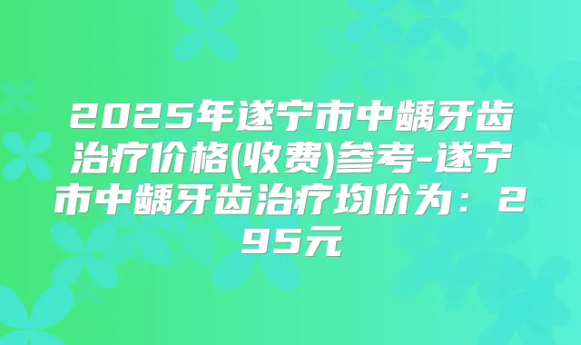 2025年遂宁市中龋牙齿价格(收费)参考-遂宁市中龋牙齿均价为：295元