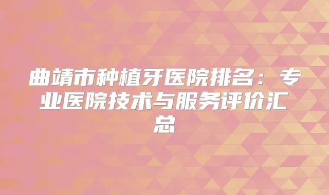 曲靖市种植牙医院排名：专业医院技术与服务评价汇总