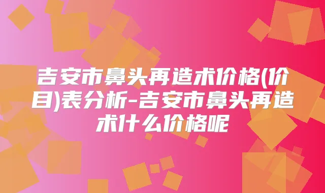 吉安市鼻头再造术价格(价目)表分析-吉安市鼻头再造术什么价格呢