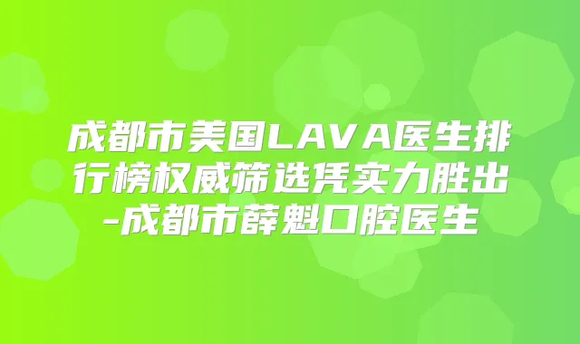 成都市美国LAVA医生排行榜筛选凭实力胜出-成都市薛魁口腔医生