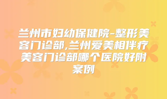 兰州市妇幼保健院-整形美容门诊部,兰州爱美相伴疗美容门诊部哪个医院好附案例