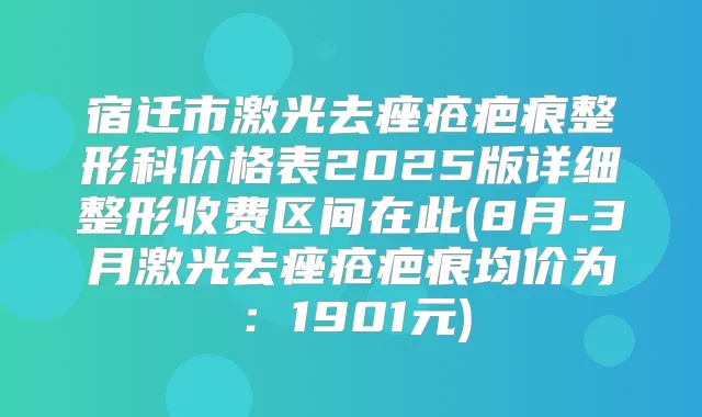宿迁市激光去痤疮疤痕整形科价格表2025版详细整形收费区间在此(8月-3月激光去痤疮疤痕均价为:1901元)