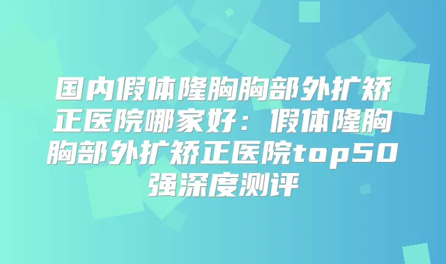 国内假体隆胸胸部外扩矫正医院哪家好：假体隆胸胸部外扩矫正医院top50强深度测评