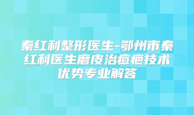 秦红利整形医生-鄂州市秦红利医生磨皮治痘疤技术优势专业解答
