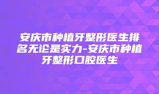 安庆市种植牙整形医生排名无论是实力-安庆市种植牙整形口腔医生