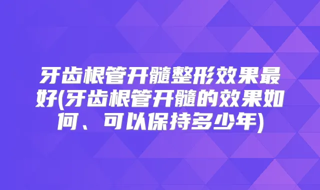 牙齿根管开髓整形效果好(牙齿根管开髓的效果如何、可以保持多少年)
