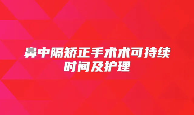 鼻中隔矫正手术术可持续时间及护理