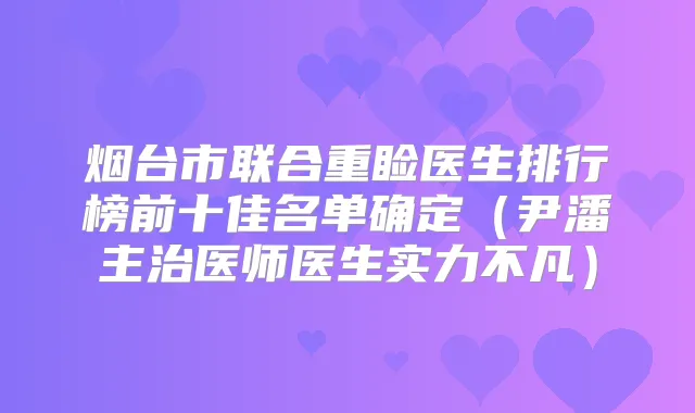 烟台市联合重睑医生排行榜前十佳名单确定（尹潘主治医师医生实力不凡）