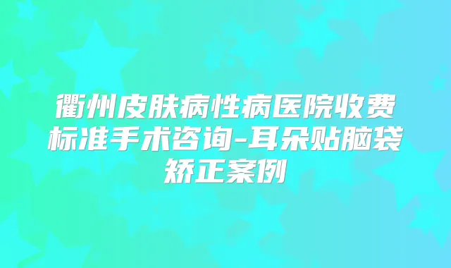 衢州皮肤病性病医院收费标准手术咨询-耳朵贴脑袋矫正案例