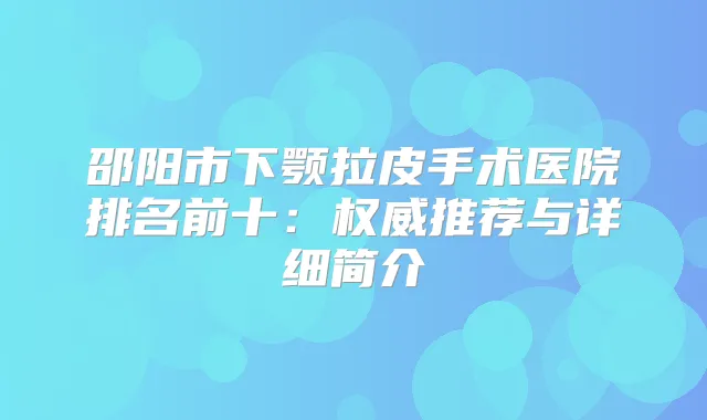 邵阳市下颚拉皮手术医院排名前十：推荐与详细简介