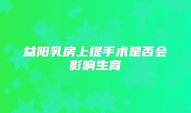 益阳乳房上提手术是否会影响生育
