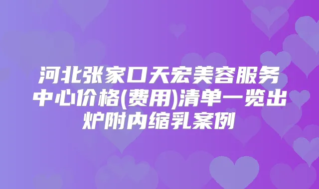 河北张家口天宏美容服务中心价格(费用)清单一览出炉附内缩乳案例