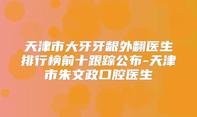 天津市大牙牙龈外翻医生排行榜前十跟踪公布-天津市朱文政口腔医生