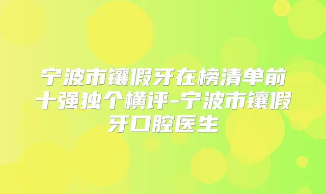宁波市镶假牙在榜清单前十强独个横评-宁波市镶假牙口腔医生