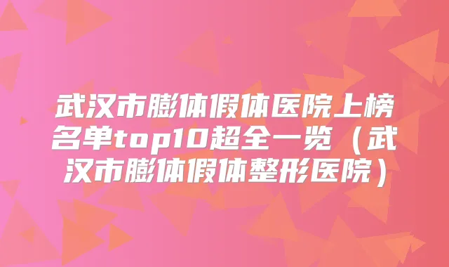 武汉市膨体假体医院上榜名单top10超全一览(武汉市膨体假体整形医院)