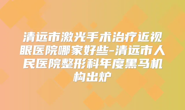 清远市激光手术近视眼医院哪家好些-清远市人民医院整形科年度黑马机构出炉